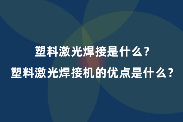 塑料激光焊接是什么？塑料激光焊接機(jī)的優(yōu)點(diǎn)是什么？